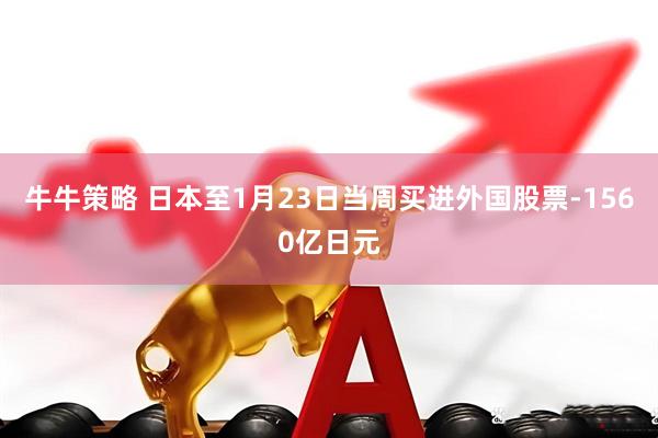牛牛策略 日本至1月23日当周买进外国股票-1560亿日元