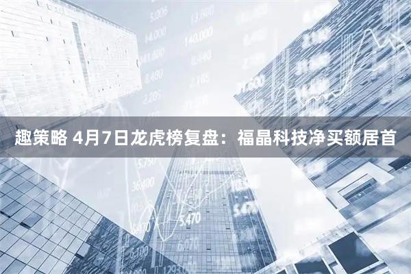 趣策略 4月7日龙虎榜复盘：福晶科技净买额居首