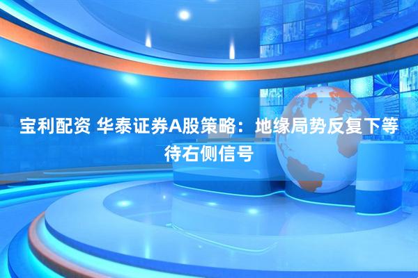 宝利配资 华泰证券A股策略：地缘局势反复下等待右侧信号