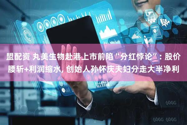 盟配资 丸美生物赴港上市前陷“分红悖论”: 股价腰斩+利润缩水, 创始人孙怀庆夫妇分走大半净利