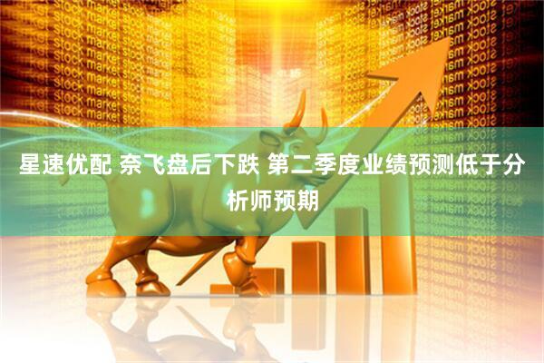 星速优配 奈飞盘后下跌 第二季度业绩预测低于分析师预期