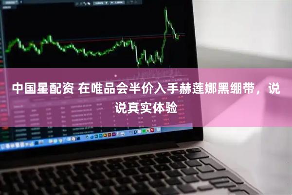 中国星配资 在唯品会半价入手赫莲娜黑绷带，说说真实体验