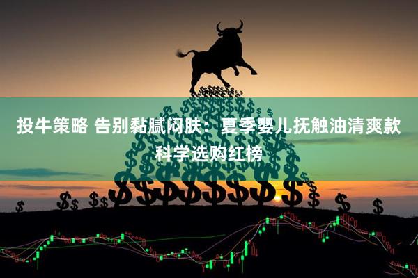 投牛策略 告别黏腻闷肤：夏季婴儿抚触油清爽款科学选购红榜