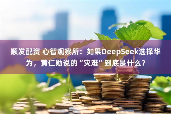 顺发配资 心智观察所：如果DeepSeek选择华为，黄仁勋说的“灾难”到底是什么？