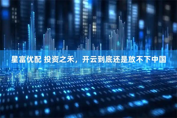 星富优配 投资之禾，开云到底还是放不下中国
