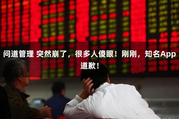 问道管理 突然崩了，很多人傻眼！刚刚，知名App道歉！