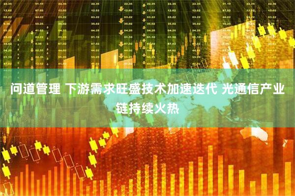 问道管理 下游需求旺盛技术加速迭代 光通信产业链持续火热