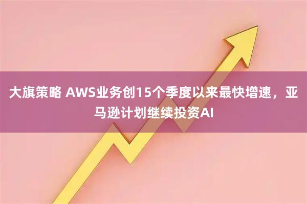 大旗策略 AWS业务创15个季度以来最快增速，亚马逊计划继续投资AI