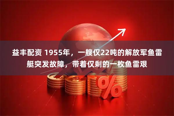 益丰配资 1955年，一艘仅22吨的解放军鱼雷艇突发故障，带着仅剩的一枚鱼雷艰