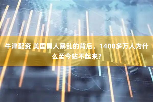 牛津配资 美国黑人暴乱的背后，1400多万人为什么至今站不起来？