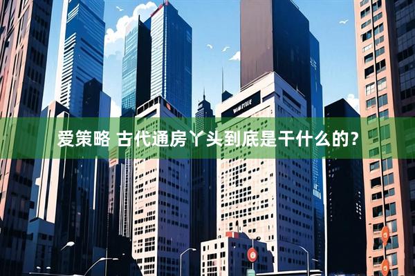 爱策略 古代通房丫头到底是干什么的？