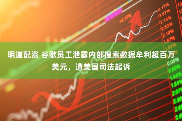 明道配资 谷歌员工泄露内部搜索数据牟利超百万美元，遭美国司法起诉