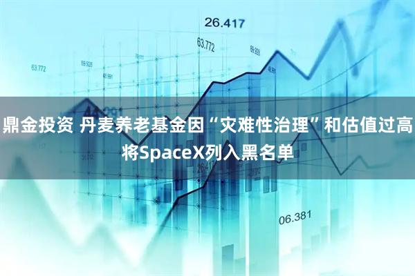 鼎金投资 丹麦养老基金因“灾难性治理”和估值过高将SpaceX列入黑名单