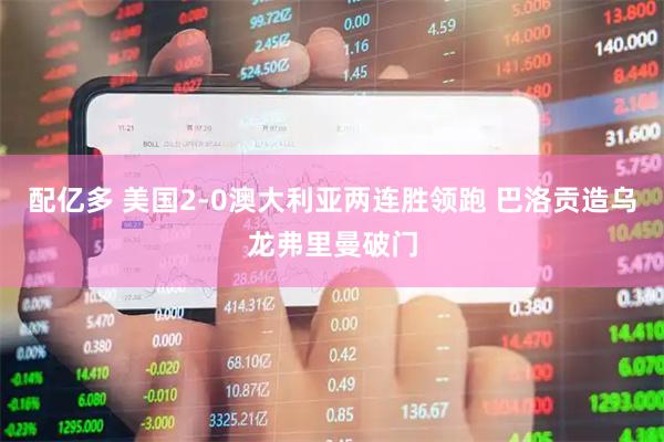 配亿多 美国2-0澳大利亚两连胜领跑 巴洛贡造乌龙弗里曼破门