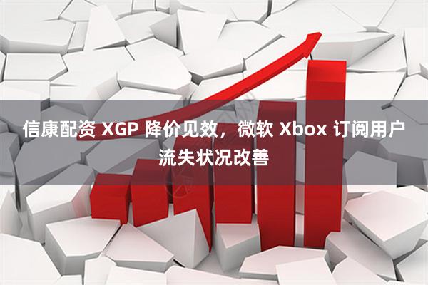 信康配资 XGP 降价见效，微软 Xbox 订阅用户流失状况改善