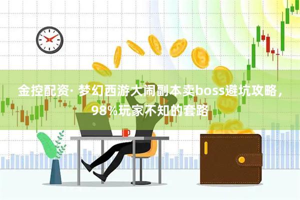 金控配资· 梦幻西游大闹副本卖boss避坑攻略，98%玩家不知的套路