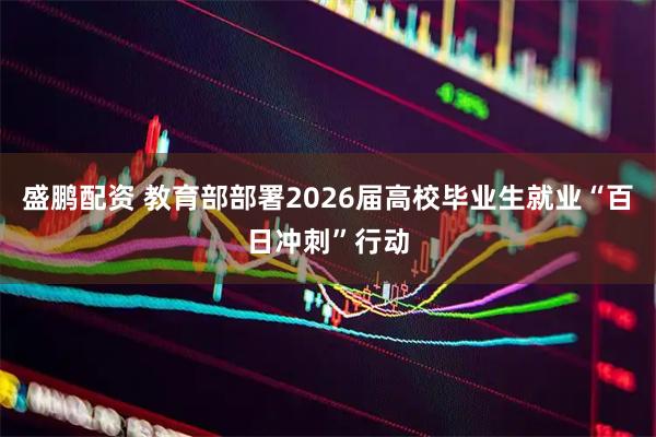 盛鹏配资 教育部部署2026届高校毕业生就业“百日冲刺”行动