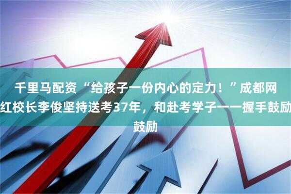 千里马配资 “给孩子一份内心的定力！”成都网红校长李俊坚持送考37年，和赴考学子一一握手鼓励