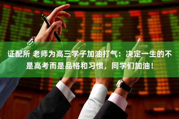证配所 老师为高三学子加油打气：决定一生的不是高考而是品格和习惯，同学们加油！