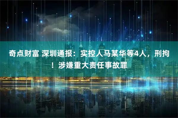 奇点财富 深圳通报：实控人马某华等4人，刑拘！涉嫌重大责任事故罪