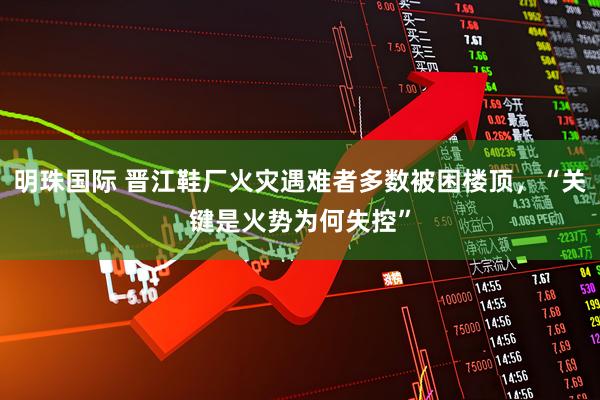 明珠国际 晋江鞋厂火灾遇难者多数被困楼顶,“关键是火势为何失控”