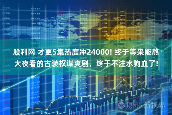 股利网 才更5集热度冲24000! 终于等来能熬大夜看的古装权谋爽剧，终于不注水狗血了!