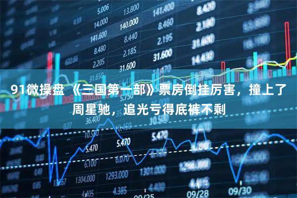 91微操盘 《三国第一部》票房倒挂厉害，撞上了周星驰，追光亏得底裤不剩