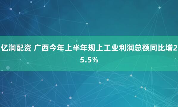 亿润配资 广西今年上半年规上工业利润总额同比增25.5%