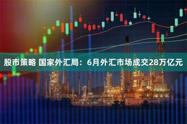 股市策略 国家外汇局：6月外汇市场成交28万亿元