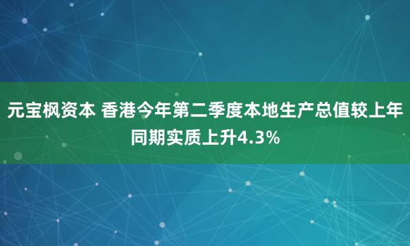 元宝枫资本 香港今年第二季度本地生产总值较上年同期实质上升4.3%