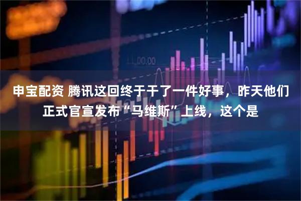 申宝配资 腾讯这回终于干了一件好事，昨天他们正式官宣发布“马维斯”上线，这个是