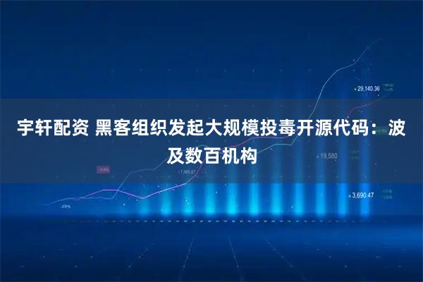 宇轩配资 黑客组织发起大规模投毒开源代码：波及数百机构