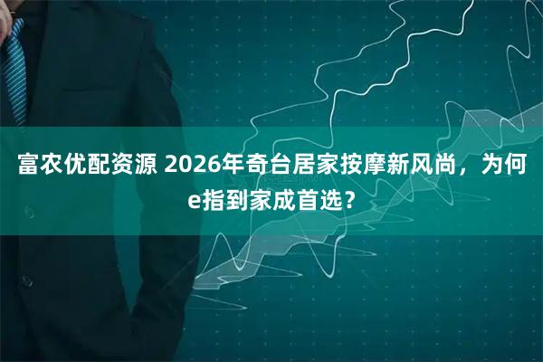 富农优配资源 2026年奇台居家按摩新风尚，为何e指到家成首选？