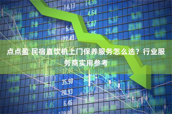 点点盈 民宿直饮机上门保养服务怎么选？行业服务商实用参考