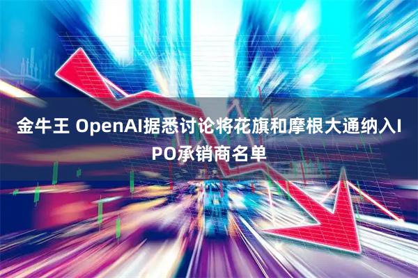 金牛王 OpenAI据悉讨论将花旗和摩根大通纳入IPO承销商名单