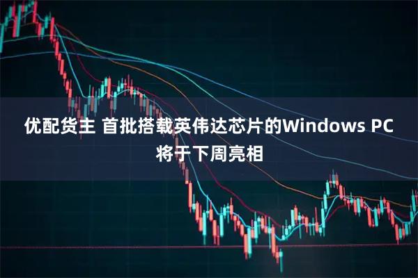 优配货主 首批搭载英伟达芯片的Windows PC将于下周亮相