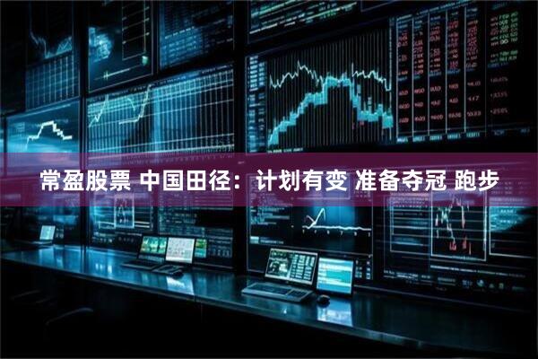 常盈股票 中国田径：计划有变 准备夺冠 跑步