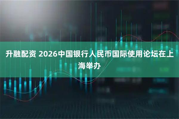 升融配资 2026中国银行人民币国际使用论坛在上海举办