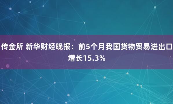 传金所 新华财经晚报:前5个月我国货物贸易进出口增长15.3%