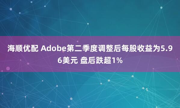 海顺优配 Adobe第二季度调整后每股收益为5.96美元 盘后跌超1%