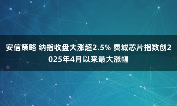 安信策略 纳指收盘大涨超2.5% 费城芯片指数创2025年4月以来最大涨幅