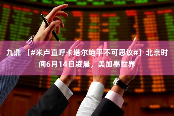 九鼎 【#米卢直呼卡塔尔绝平不可思议#】北京时间6月14日凌晨，美加墨世界