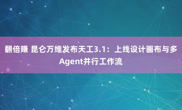 翻倍赚 昆仑万维发布天工3.1：上线设计画布与多Agent并行工作流