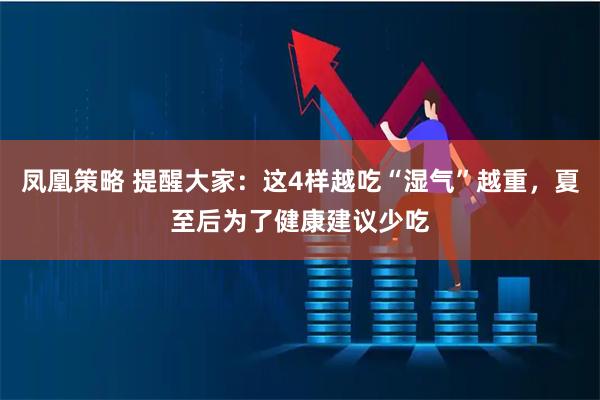 凤凰策略 提醒大家：这4样越吃“湿气”越重，夏至后为了健康建议少吃