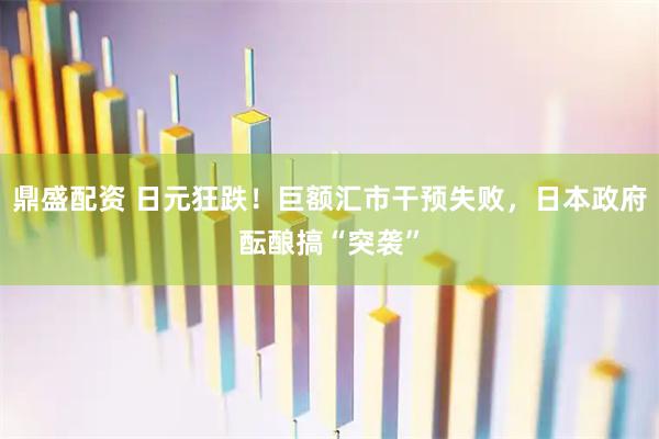 鼎盛配资 日元狂跌！巨额汇市干预失败，日本政府酝酿搞“突袭”