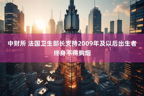中财所 法国卫生部长支持2009年及以后出生者终身不得购烟