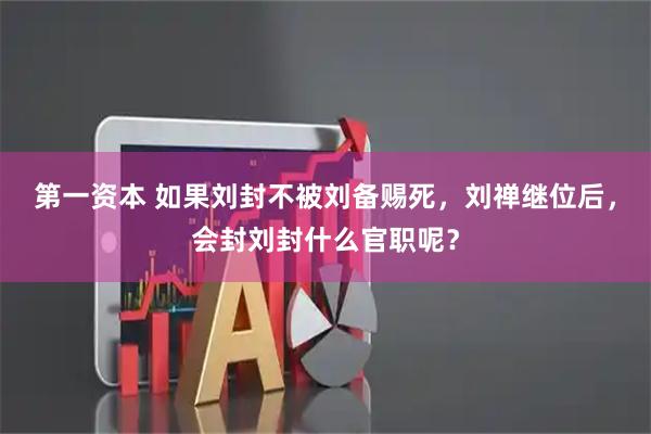 第一资本 如果刘封不被刘备赐死，刘禅继位后，会封刘封什么官职呢？