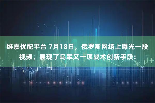 维嘉优配平台 7月18日，俄罗斯网络上曝光一段视频，展现了乌军又一项战术创新手段：