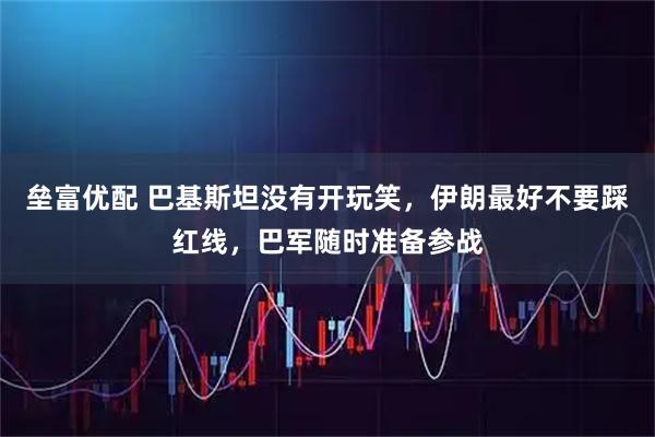 垒富优配 巴基斯坦没有开玩笑，伊朗最好不要踩红线，巴军随时准备参战