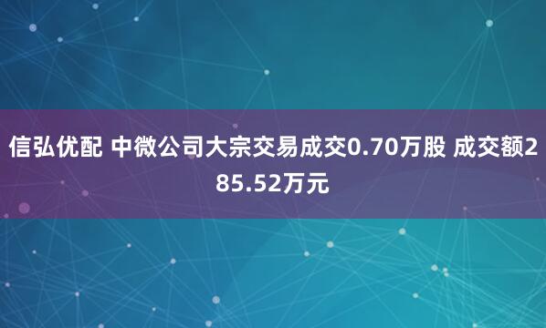 信弘优配 中微公司大宗交易成交0.70万股 成交额285.52万元